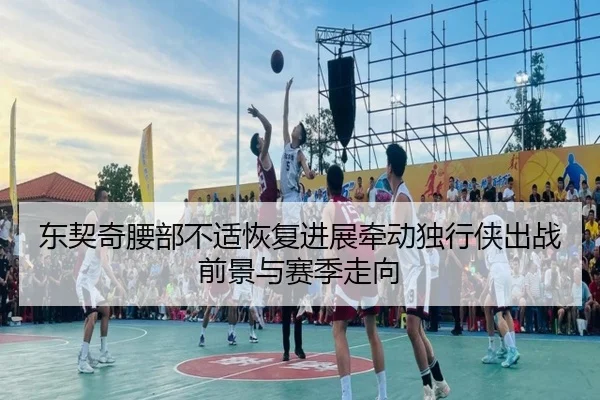 东契奇腰部不适恢复进展牵动独行侠出战前景与赛季走向