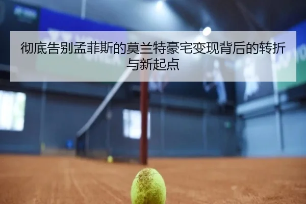 彻底告别孟菲斯的莫兰特豪宅变现背后的转折与新起点